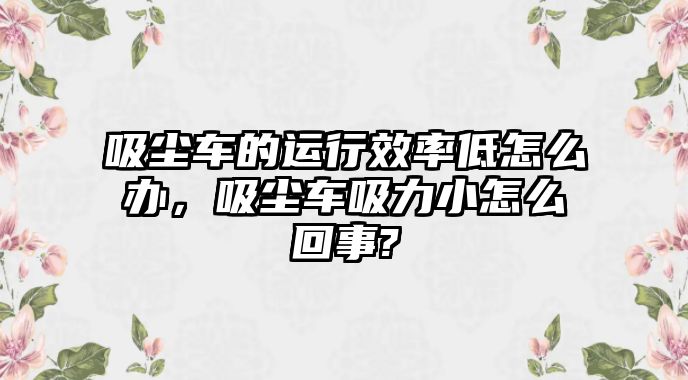 吸塵車的運(yùn)行效率低怎么辦，吸塵車吸力小怎么回事?