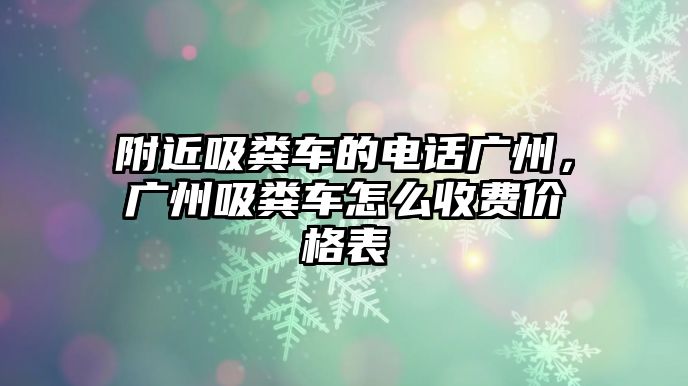 附近吸糞車的電話廣州，廣州吸糞車怎么收費(fèi)價格表