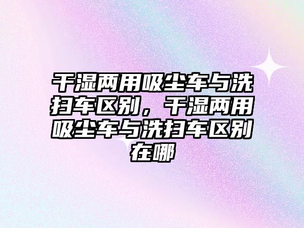 干濕兩用吸塵車與洗掃車區(qū)別，干濕兩用吸塵車與洗掃車區(qū)別在哪