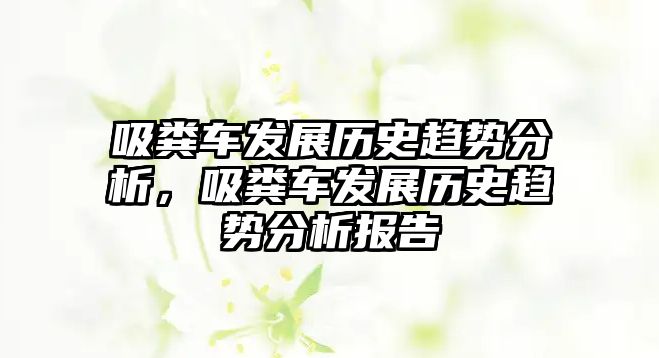 吸糞車發(fā)展歷史趨勢分析，吸糞車發(fā)展歷史趨勢分析報(bào)告