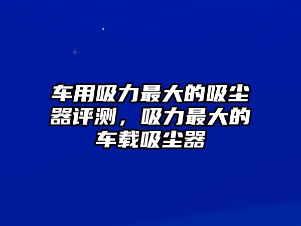 車用吸力最大的吸塵器評(píng)測(cè)，吸力最大的車載吸塵器