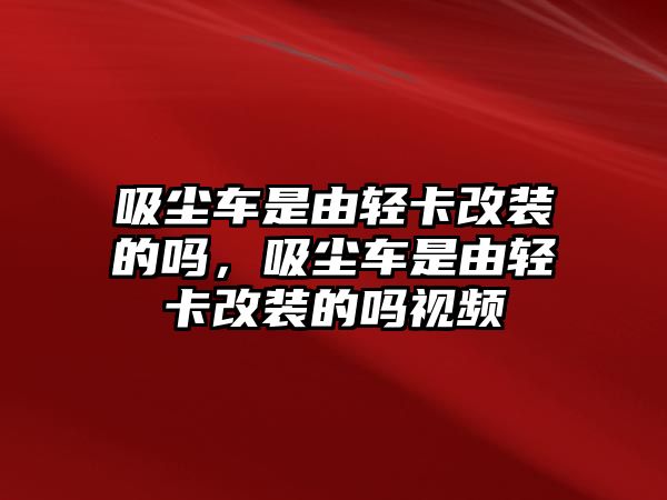 吸塵車是由輕卡改裝的嗎，吸塵車是由輕卡改裝的嗎視頻