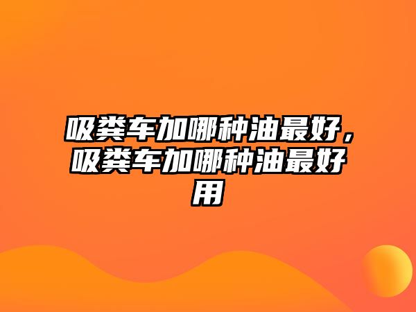 吸糞車加哪種油最好，吸糞車加哪種油最好用