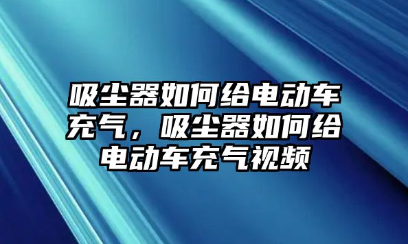 吸塵器如何給電動(dòng)車充氣，吸塵器如何給電動(dòng)車充氣視頻