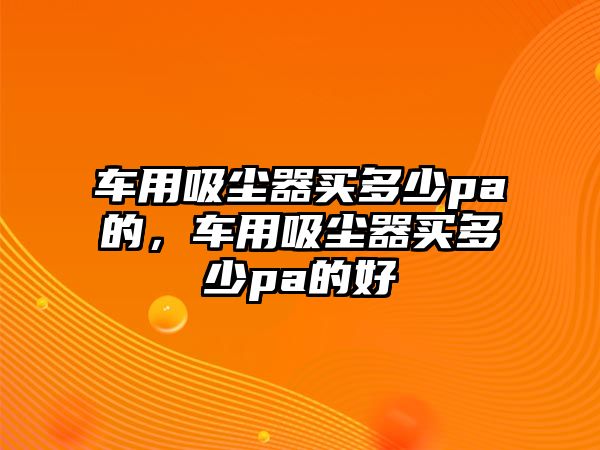 車用吸塵器買多少pa的，車用吸塵器買多少pa的好