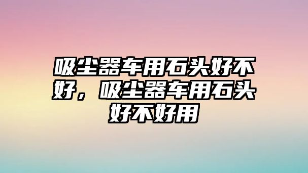 吸塵器車用石頭好不好，吸塵器車用石頭好不好用