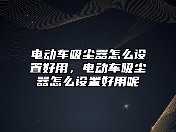 電動車吸塵器怎么設(shè)置好用，電動車吸塵器怎么設(shè)置好用呢