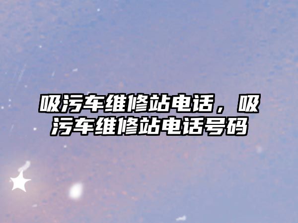 吸污車維修站電話，吸污車維修站電話號碼