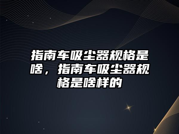 指南車吸塵器規(guī)格是啥，指南車吸塵器規(guī)格是啥樣的