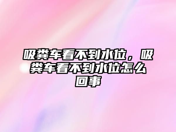 吸糞車看不到水位，吸糞車看不到水位怎么回事