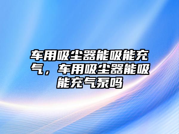 車用吸塵器能吸能充氣，車用吸塵器能吸能充氣泵嗎