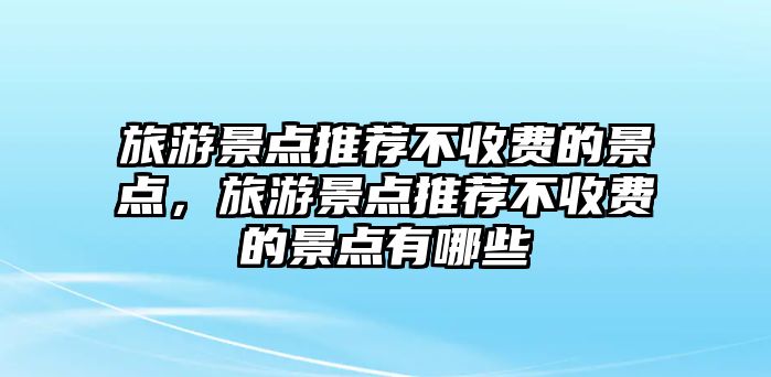 旅游景點推薦不收費的景點，旅游景點推薦不收費的景點有哪些