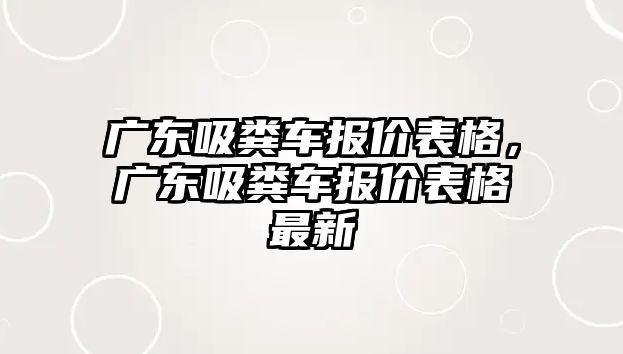 廣東吸糞車報(bào)價(jià)表格，廣東吸糞車報(bào)價(jià)表格最新