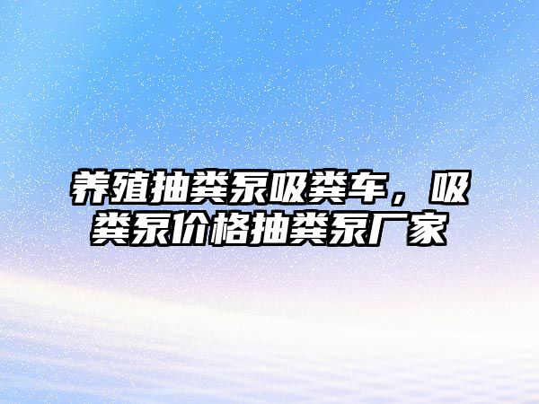 養(yǎng)殖抽糞泵吸糞車，吸糞泵價格抽糞泵廠家