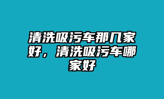 清洗吸污車那幾家好，清洗吸污車哪家好