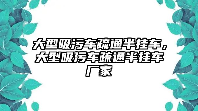 大型吸污車疏通半掛車，大型吸污車疏通半掛車廠家