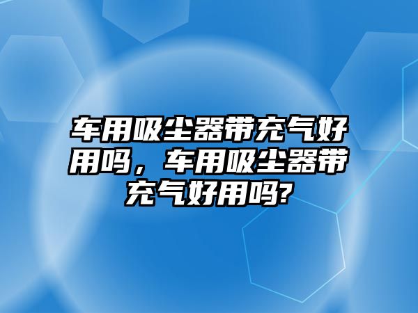 車用吸塵器帶充氣好用嗎，車用吸塵器帶充氣好用嗎?