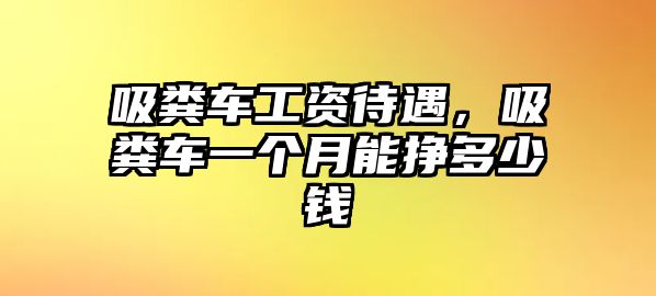 吸糞車工資待遇，吸糞車一個(gè)月能掙多少錢