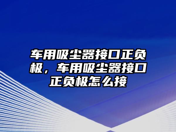 車用吸塵器接口正負極，車用吸塵器接口正負極怎么接