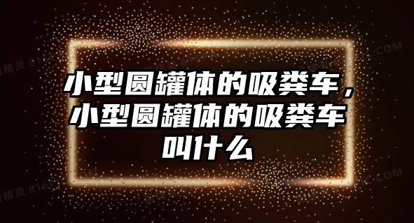 小型圓罐體的吸糞車，小型圓罐體的吸糞車叫什么