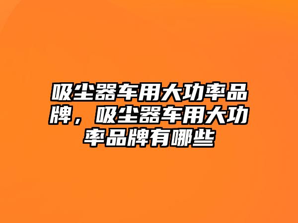 吸塵器車用大功率品牌，吸塵器車用大功率品牌有哪些