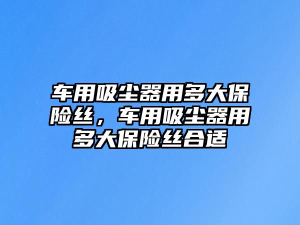 車用吸塵器用多大保險絲，車用吸塵器用多大保險絲合適