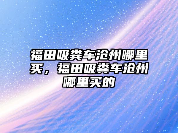 福田吸糞車滄州哪里買，福田吸糞車滄州哪里買的