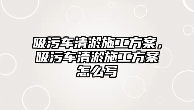 吸污車清淤施工方案，吸污車清淤施工方案怎么寫