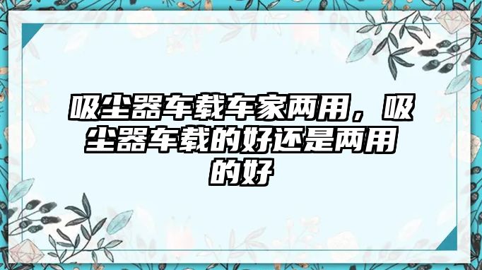 吸塵器車載車家兩用，吸塵器車載的好還是兩用的好