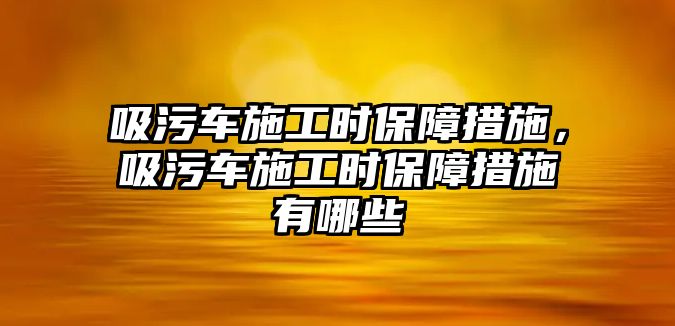 吸污車(chē)施工時(shí)保障措施，吸污車(chē)施工時(shí)保障措施有哪些