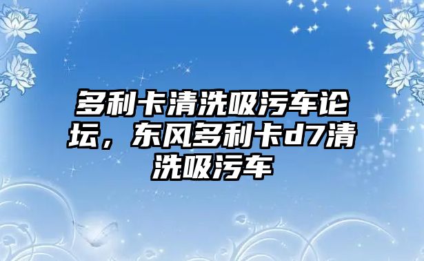 多利卡清洗吸污車論壇，東風(fēng)多利卡d7清洗吸污車