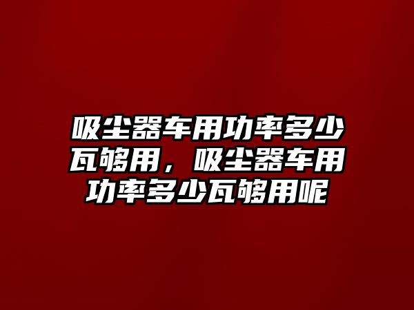 吸塵器車用功率多少瓦夠用，吸塵器車用功率多少瓦夠用呢