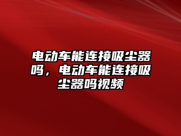 電動車能連接吸塵器嗎，電動車能連接吸塵器嗎視頻