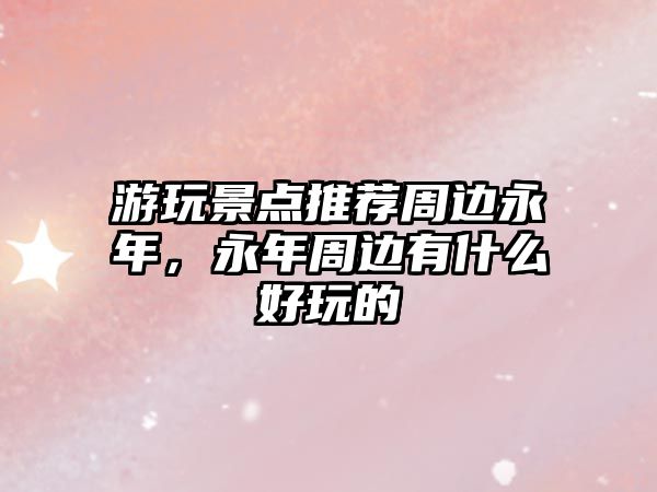 游玩景點推薦周邊永年，永年周邊有什么好玩的