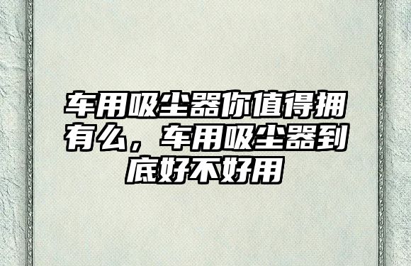 車用吸塵器你值得擁有么，車用吸塵器到底好不好用