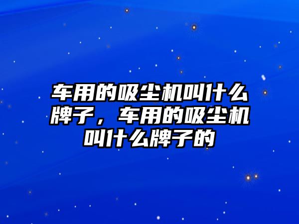 車用的吸塵機(jī)叫什么牌子，車用的吸塵機(jī)叫什么牌子的