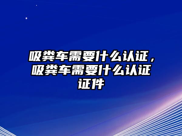 吸糞車需要什么認(rèn)證，吸糞車需要什么認(rèn)證證件