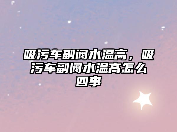 吸污車副閥水溫高，吸污車副閥水溫高怎么回事