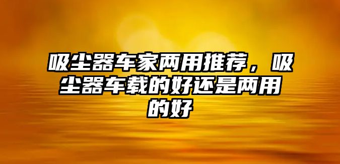 吸塵器車家兩用推薦，吸塵器車載的好還是兩用的好