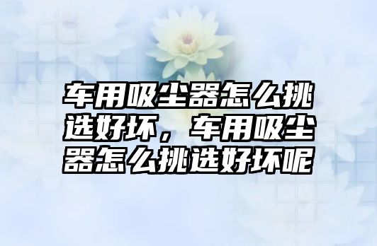 車用吸塵器怎么挑選好壞，車用吸塵器怎么挑選好壞呢