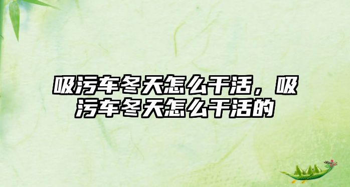 吸污車冬天怎么干活，吸污車冬天怎么干活的