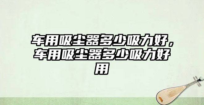 車用吸塵器多少吸力好，車用吸塵器多少吸力好用