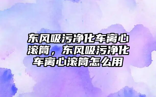 東風(fēng)吸污凈化車離心滾筒，東風(fēng)吸污凈化車離心滾筒怎么用