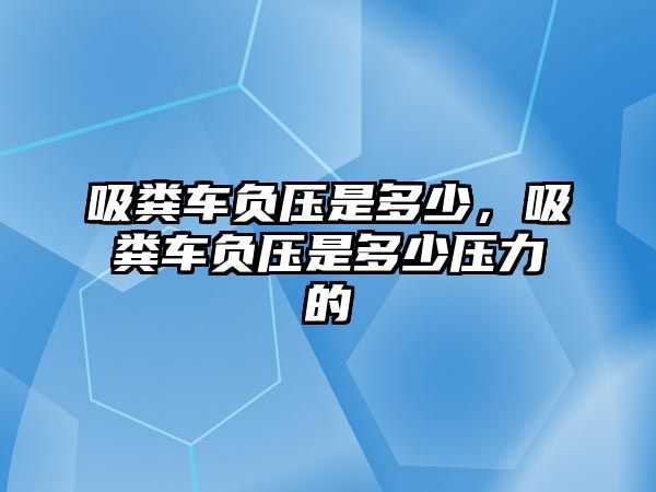 吸糞車負(fù)壓是多少，吸糞車負(fù)壓是多少壓力的