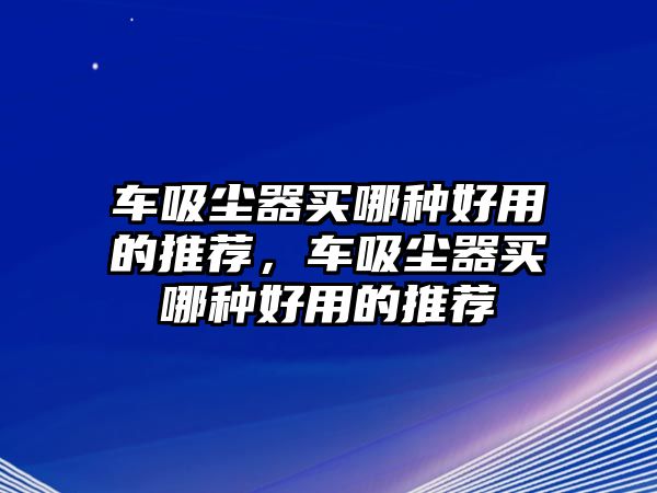 車吸塵器買哪種好用的推薦，車吸塵器買哪種好用的推薦