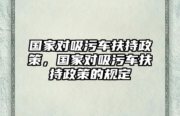 國(guó)家對(duì)吸污車扶持政策，國(guó)家對(duì)吸污車扶持政策的規(guī)定