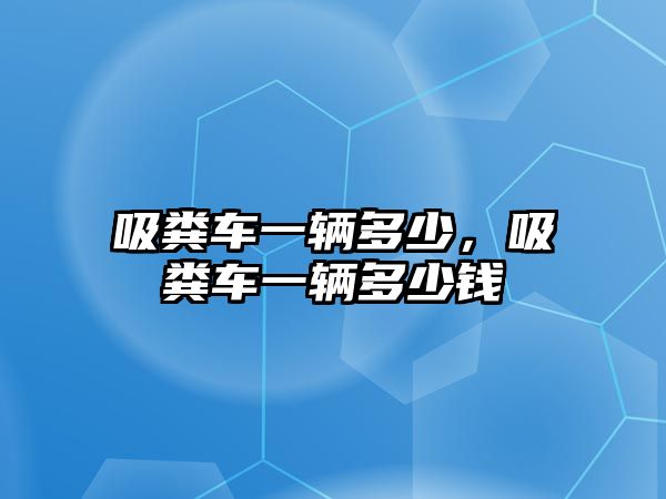 吸糞車一輛多少，吸糞車一輛多少錢