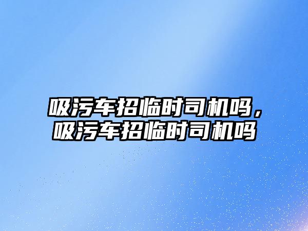 吸污車招臨時(shí)司機(jī)嗎，吸污車招臨時(shí)司機(jī)嗎