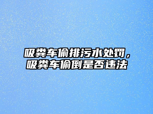 吸糞車偷排污水處罰，吸糞車偷倒是否違法