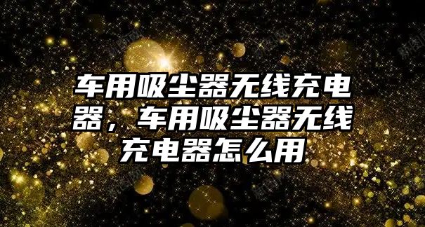 車用吸塵器無(wú)線充電器，車用吸塵器無(wú)線充電器怎么用